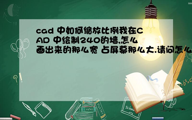 cad 中如何缩放比例我在CAD 中绘制240的墙,怎么画出来的那么宽 占屏幕那么大.请问怎么样缩放下啊 新手