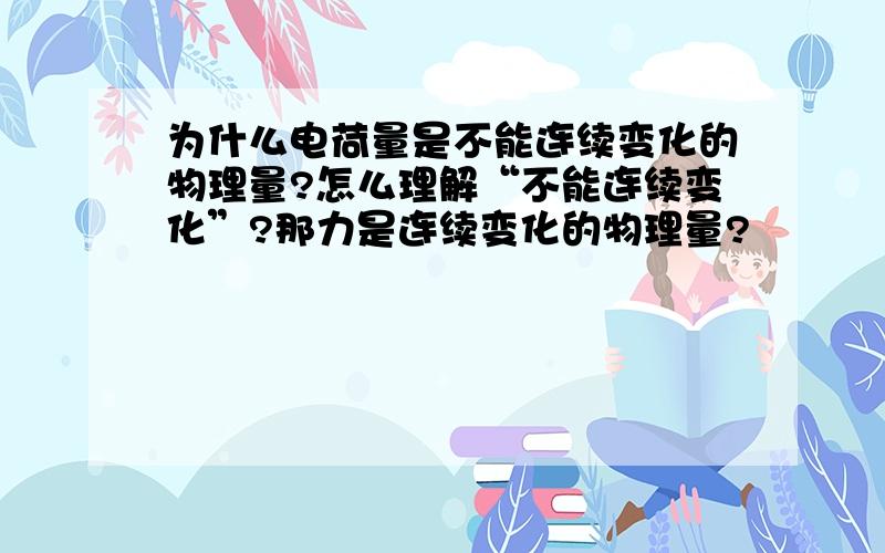 为什么电荷量是不能连续变化的物理量?怎么理解“不能连续变化”?那力是连续变化的物理量?