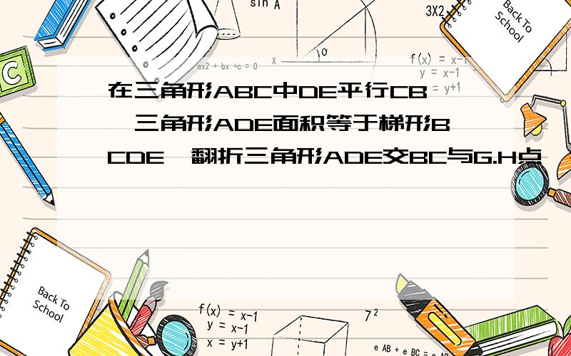 在三角形ABC中DE平行CB,三角形ADE面积等于梯形BCDE,翻折三角形ADE交BC与G.H点,那么GH比BC等于 多少?