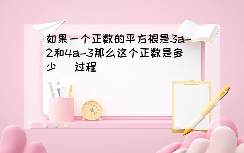 如果一个正数的平方根是3a-2和4a-3那么这个正数是多少 (过程）