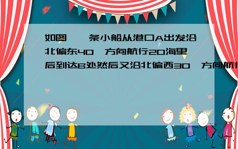 如图,一条小船从港口A出发沿北偏东40°方向航行20海里后到达B处然后又沿北偏西30°方向航行10海里到达C处则此时小船距港口A多少海里