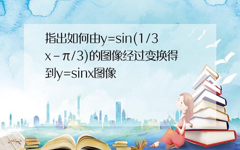 指出如何由y=sin(1/3x-π/3)的图像经过变换得到y=sinx图像