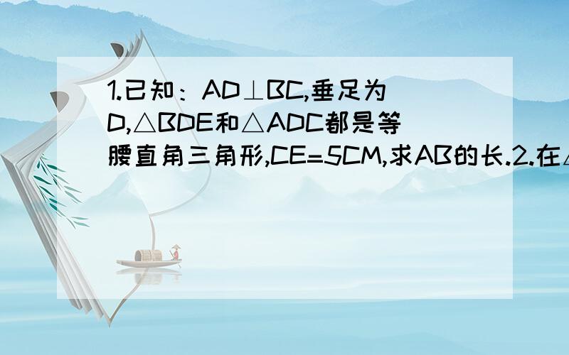 1.已知：AD⊥BC,垂足为D,△BDE和△ADC都是等腰直角三角形,CE=5CM,求AB的长.2.在△ABC中,AB=AC,BD=4,BC=8,∠BAD=20°,求∠BAC度数.