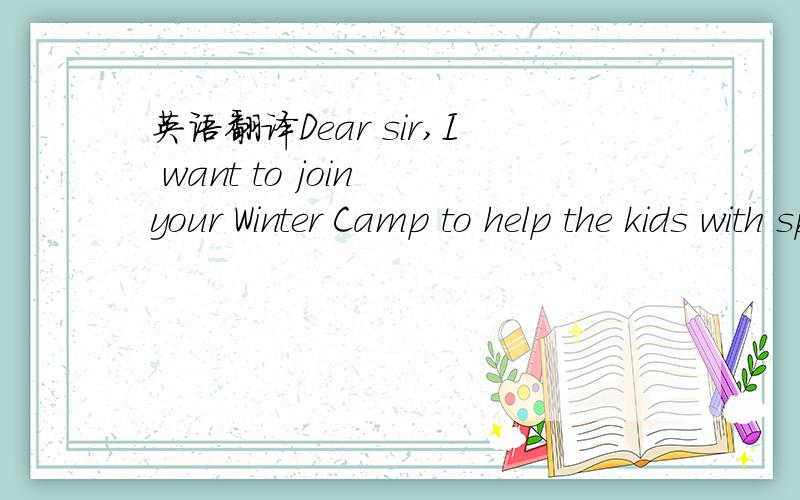 英语翻译Dear sir,I want to join your Winter Camp to help the kids with sports and music.My name is Li Ping.I am 13 years old.I like kids.I can be good with kids.I like sports.I can play basketball,football,and volleyball very well.I also can swim