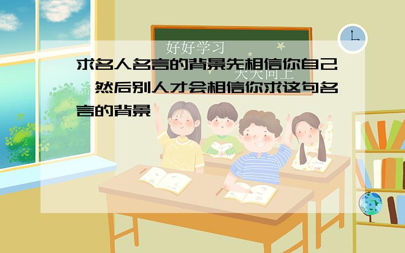 求名人名言的背景先相信你自己,然后别人才会相信你求这句名言的背景