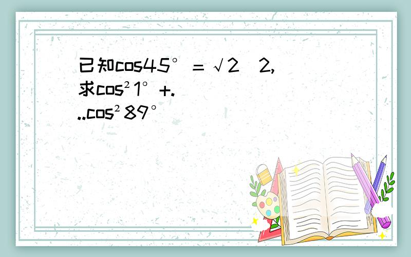 已知cos45°＝√2／2,求cos²1°+...cos²89°