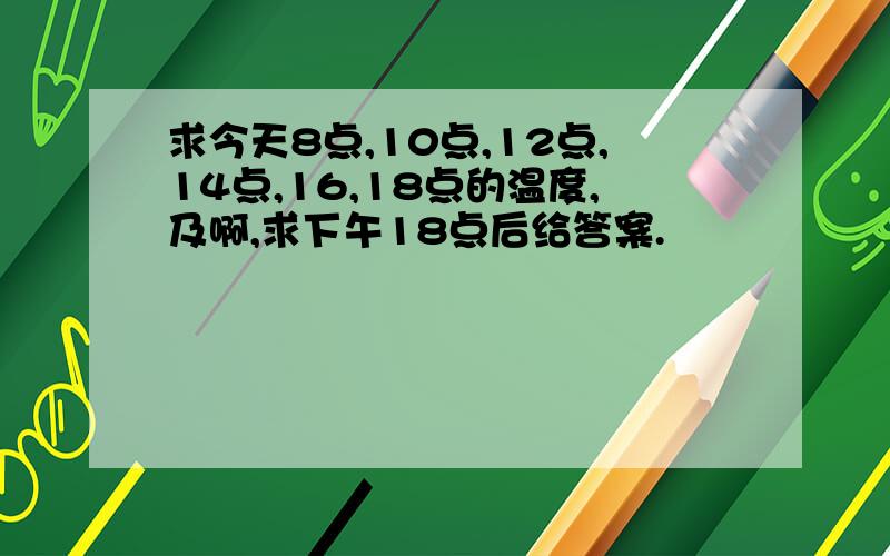 求今天8点,10点,12点,14点,16,18点的温度,及啊,求下午18点后给答案.