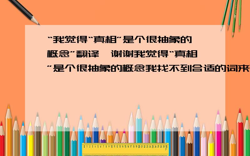 “我觉得“真相”是个很抽象的概念”翻译,谢谢我觉得“真相”是个很抽象的概念我找不到合适的词来形容它,大概就类似于“规律”或者说“真相”就是事物内部的规律我觉得真相在大多