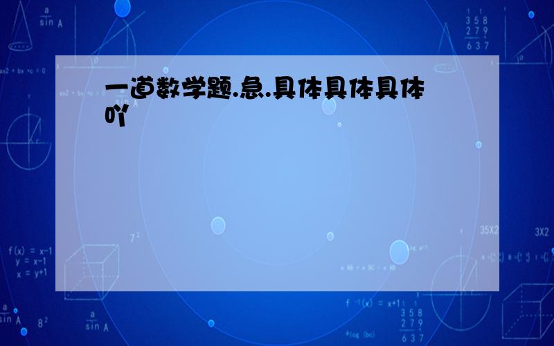 一道数学题.急.具体具体具体吖