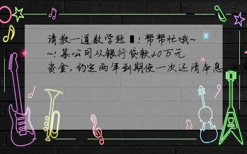 请教一道数学题吖!帮帮忙哦~~!某公司从银行贷款20万元资金,约定两年到期使一次还清本息,利息是本金的12%,该公司利用这笔贷款经营两年到期时,出还清贷款的本金呵利息外,还盈余6.4万元,若