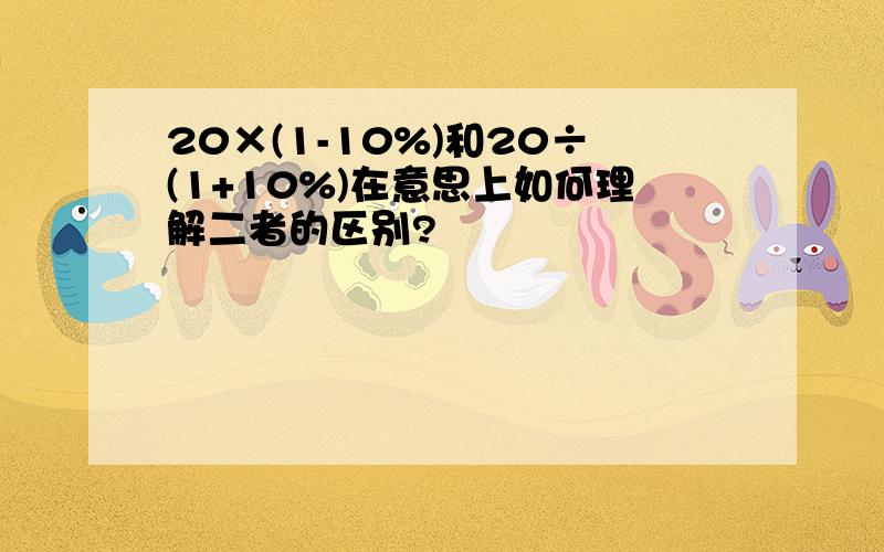 20×(1-10%)和20÷(1+10%)在意思上如何理解二者的区别?