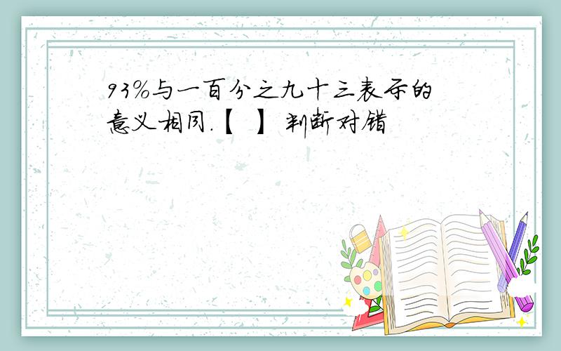 93%与一百分之九十三表示的意义相同.【 】 判断对错