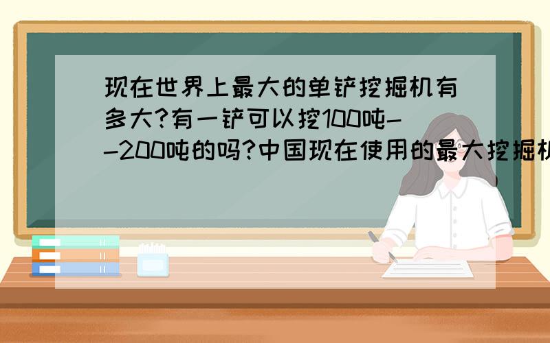 现在世界上最大的单铲挖掘机有多大?有一铲可以挖100吨--200吨的吗?中国现在使用的最大挖掘机有多大？