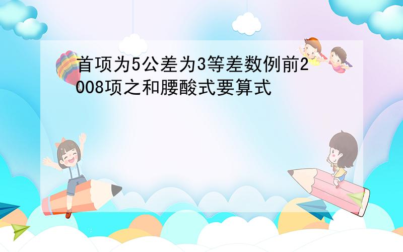 首项为5公差为3等差数例前2008项之和腰酸式要算式