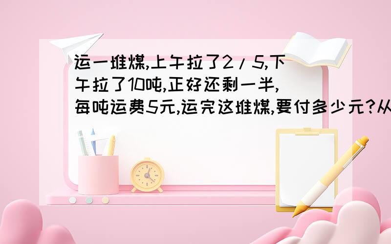 运一堆煤,上午拉了2/5,下午拉了10吨,正好还剩一半,每吨运费5元,运完这堆煤,要付多少元?从东村走到西村,走了路长的1/3后,离中点还差2千米,路长多少千米?一个粮食仓库,原来存有一批粮食,运