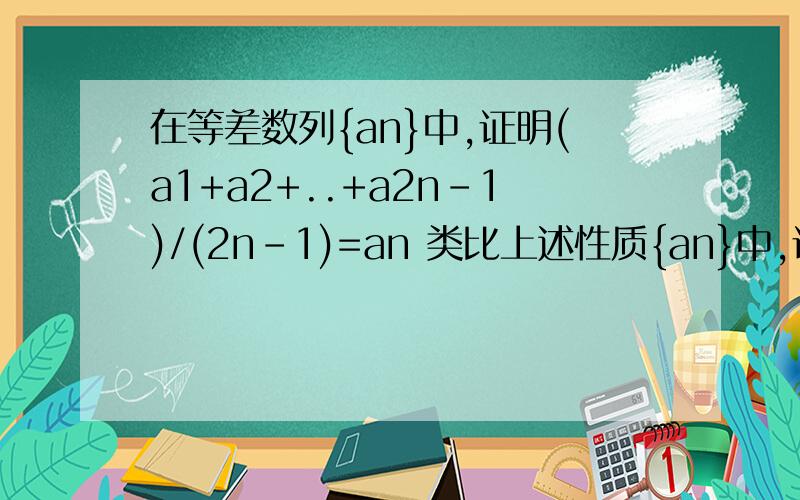 在等差数列{an}中,证明(a1+a2+..+a2n-1)/(2n-1)=an 类比上述性质{an}中,证明(a1+a2+..+a2n-1)/(2n-1)=an 类比上述性质,相应的在正数等比数列{bn}中,写出一个类似的真命题并加以证明