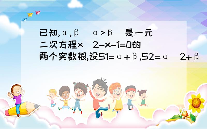 已知,α,β(α>β)是一元二次方程x^2-x-1=0的两个实数根,设S1=α+β,S2=α^2+β^2,……Sn=α^n+β^n.根据根的定义,有α^2-α-1=0,β^2-β-1=0,将两式相加,得（α^2+β^2）-（α+β）-2=0于是得S2-S1-2=0,猜想,当n≥3时,Sn,S