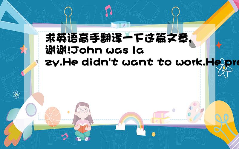 求英语高手翻译一下这篇文章,谢谢!John was lazy.He didn't want to work.He prefered to stay at home and watch television.One day,John's wife went to the supermarket.She saw a 