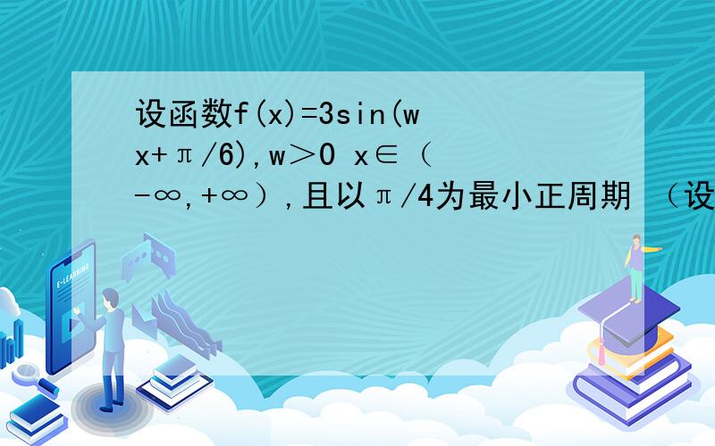 设函数f(x)=3sin(wx+π/6),w＞0 x∈（-∞,+∞）,且以π/4为最小正周期 （设函数f(x)=3sin(wx+π/6),w＞0  x∈（-∞,+∞）,且以π/4为最小正周期 （1）求f（0）  （2）求f（x）的解析式  （3）已知f（a/8+π/24