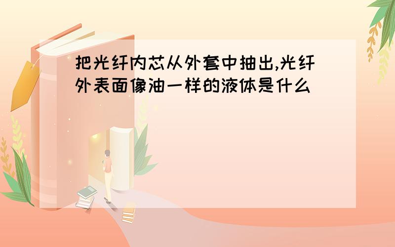 把光纤内芯从外套中抽出,光纤外表面像油一样的液体是什么