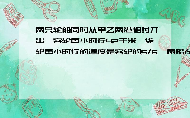 两只轮船同时从甲乙两港相对开出,客轮每小时行42千米,货轮每小时行的速度是客轮的5/6,两船在离中点7千米处相遇,求甲乙两港之间的距离.