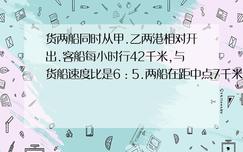 货两船同时从甲.乙两港相对开出.客船每小时行42千米,与货船速度比是6：5.两船在距中点7千米处相遇,甲乙两港的距离是多少千米?求清晰完整过程,