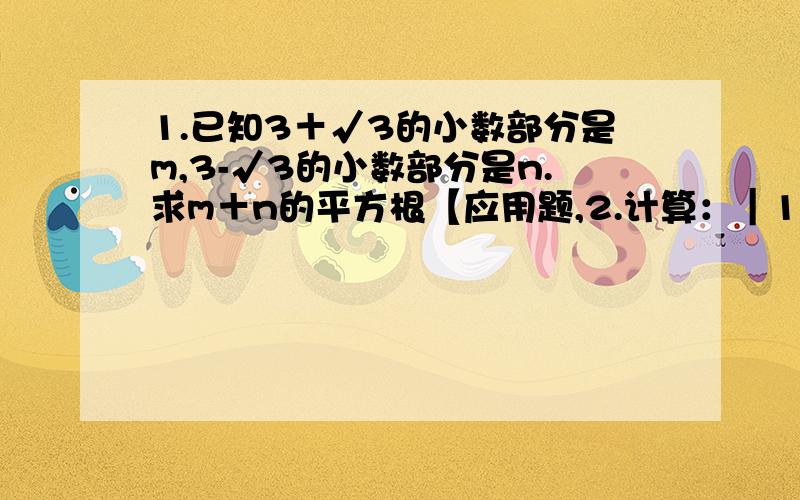 1.已知3＋√3的小数部分是m,3-√3的小数部分是n.求m＋n的平方根【应用题,2.计算：｜1－√2｜＋³√－8/7×√1/4－√2【带过程】3.一个正数有两个平方根正负√a,其中√是正数a的（　　）,－