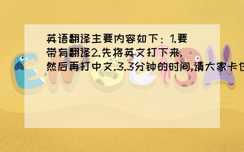 英语翻译主要内容如下：1.要带有翻译2.先将英文打下来,然后再打中文.3.3分钟的时间,请大家卡住时间!