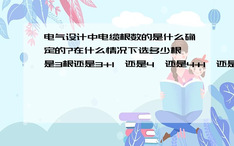 电气设计中电缆根数的是什么确定的?在什么情况下选多少根,是3根还是3+1,还是4,还是4+1,还是5?