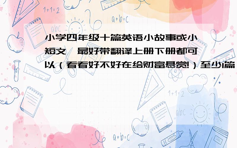 小学四年级十篇英语小故事或小短文,最好带翻译上册下册都可以（看看好不好在给财富悬赏!）至少1篇