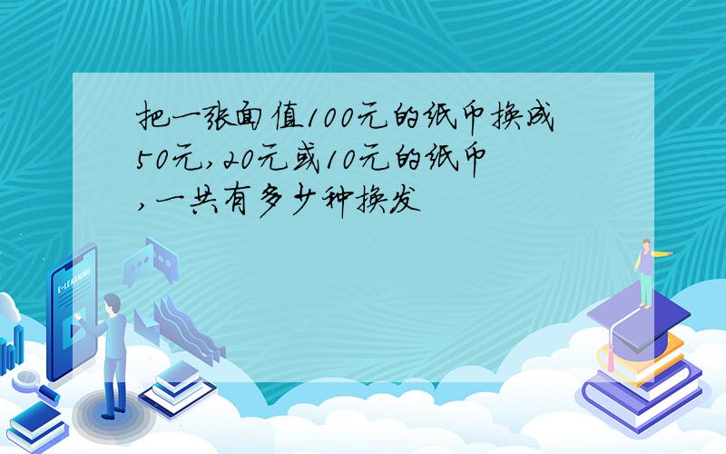 把一张面值100元的纸币换成50元,20元或10元的纸币,一共有多少种换发