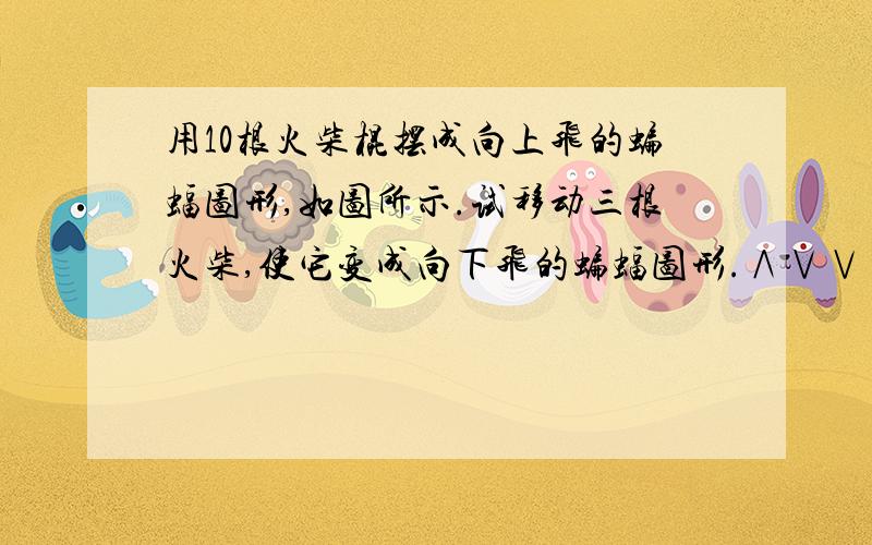 用10根火柴棍摆成向上飞的蝙蝠图形,如图所示.试移动三根火柴,使它变成向下飞的蝙蝠图形.∧∨∨∨∧