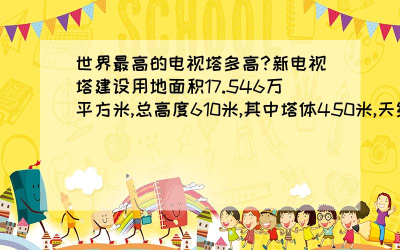 世界最高的电视塔多高?新电视塔建设用地面积17.546万平方米,总高度610米,其中塔体450米,天线桅杆160米,建成后有望成为世界最高电视塔.建筑设计具有观光旅游、电视广播发射、文化娱乐三大