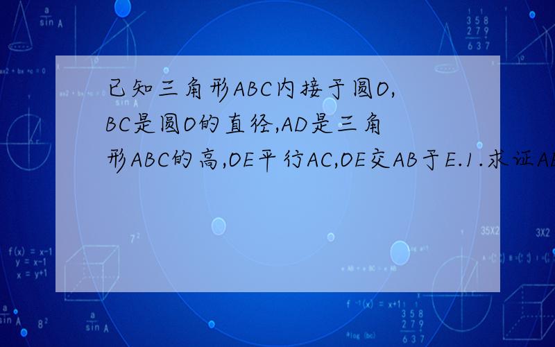 已知三角形ABC内接于圆O,BC是圆O的直径,AD是三角形ABC的高,OE平行AC,OE交AB于E.1.求证AE=BE2.设圆O半径为R,求证AE*AC/AD=R