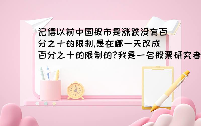 记得以前中国股市是涨跌没有百分之十的限制,是在哪一天改成百分之十的限制的?我是一名股票研究者,