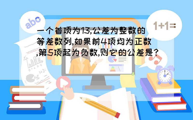 一个首项为13,公差为整数的等差数列,如果前4项均为正数,第5项起为负数,则它的公差是?