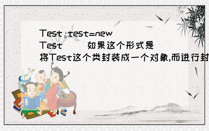 Test test=new Test() 如果这个形式是将Test这个类封装成一个对象,而进行封装的是new Test()这个语句,则引用test的作用只是单单的提供一个指针指向这个对象.所以Test和test之间就没有了什么关系.但