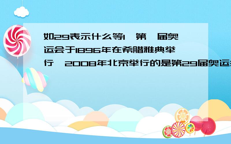 如29表示什么等1、第一届奥运会于1896年在希腊雅典举行,2008年北京举行的是第29届奥运会 2、长江是中国第一大河,流经11歌省、市、自治区.全长约6300千米,流域面积180多万平方千米.3、拉萨的