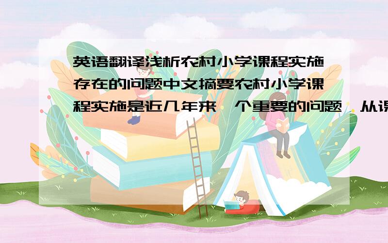 英语翻译浅析农村小学课程实施存在的问题中文摘要农村小学课程实施是近几年来一个重要的问题,从课程实施的保障体系、课程教学编排、课程实施对教师的要求、影响课程实施因素等方面