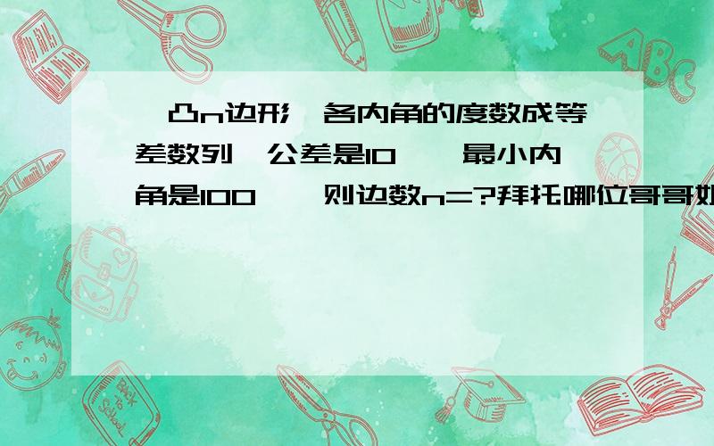 一凸n边形,各内角的度数成等差数列,公差是10°,最小内角是100°,则边数n=?拜托哪位哥哥姐姐帮我做下.