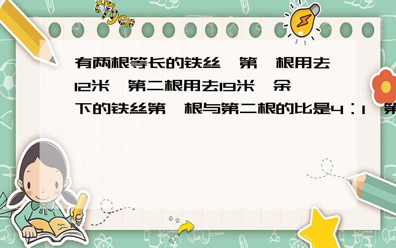 有两根等长的铁丝,第一根用去12米,第二根用去19米,余下的铁丝第一根与第二根的比是4：1,第一根铁丝剩下多少米?不要用方程,每一步要说明意思,