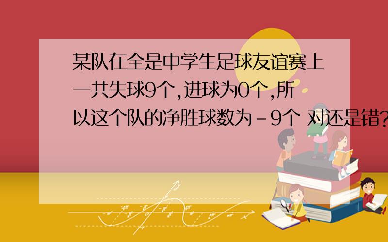 某队在全是中学生足球友谊赛上一共失球9个,进球为0个,所以这个队的净胜球数为-9个 对还是错?