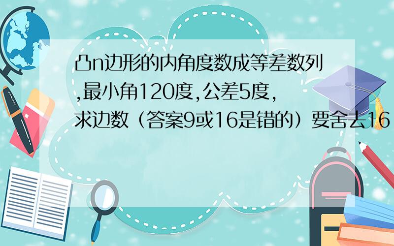 凸n边形的内角度数成等差数列,最小角120度,公差5度,求边数（答案9或16是错的）要舍去16,但为什么要舍去?类似的问题对于求出边数的取舍有什么条件?