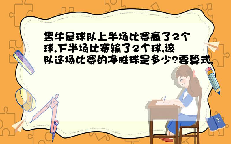 黑牛足球队上半场比赛赢了2个球,下半场比赛输了2个球,该队这场比赛的净胜球是多少?要算式,