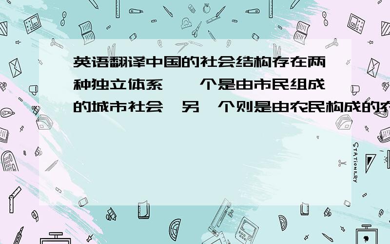 英语翻译中国的社会结构存在两种独立体系,一个是由市民组成的城市社会,另一个则是由农民构成的农村社会,而判断处于哪种结构的依据在于持有户口的类别.这种二元社会结构以二元户籍制