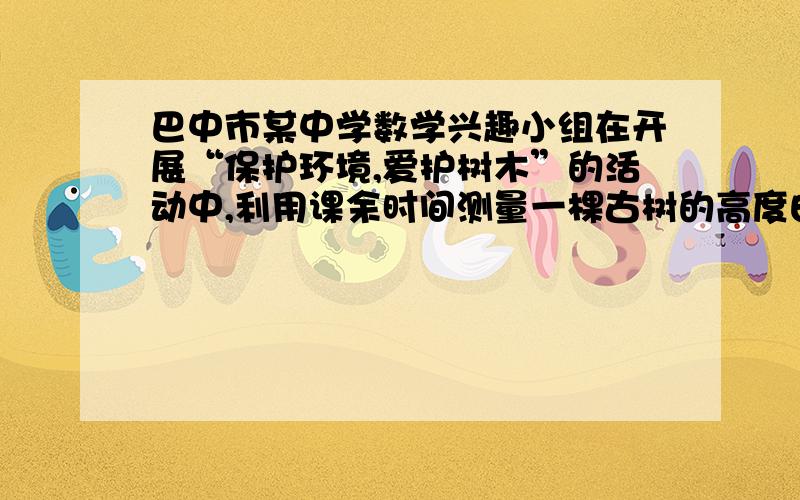 巴中市某中学数学兴趣小组在开展“保护环境,爱护树木”的活动中,利用课余时间测量一棵古树的高度由于树的周围有水池,同学们再低于树基3.3米的一平坝内（如图）测得树顶A的仰角∠ACB=60