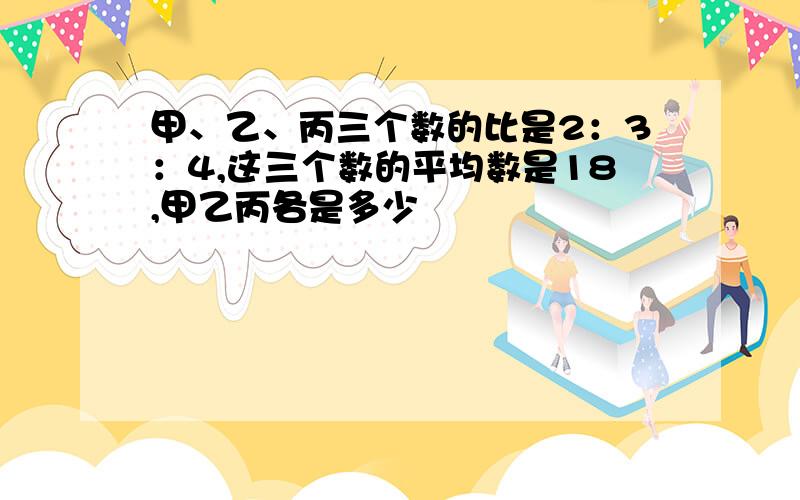 甲、乙、丙三个数的比是2：3：4,这三个数的平均数是18,甲乙丙各是多少