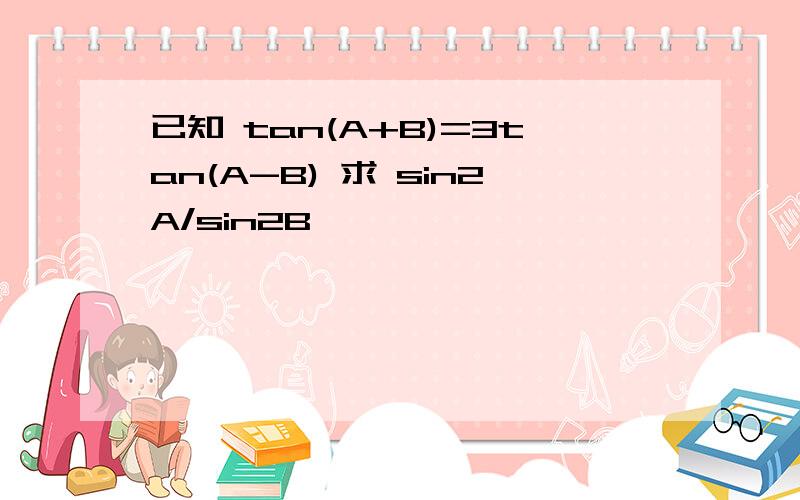 已知 tan(A+B)=3tan(A-B) 求 sin2A/sin2B