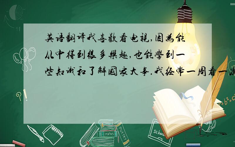 英语翻译我喜欢看电视,因为能从中得到很多乐趣,也能学到一些知识和了解国家大事.我经常一周看一次电视.我喜欢看音乐节目,因为我能通过听音乐舒缓自己的心情,让紧张的学习生活放慢脚