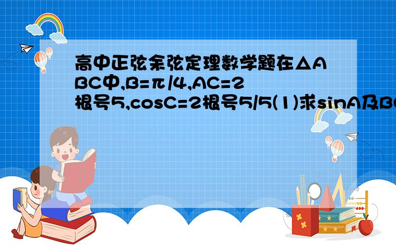 高中正弦余弦定理数学题在△ABC中,B=π/4,AC=2根号5,cosC=2根号5/5(1)求sinA及BC的值(2)记点BC的中点为D,求中线AD的长